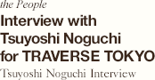 the People Interview with Tsuyoshi Noguchi for TRAVERSE TOKYO Tsuyoshi Noguchi Interview